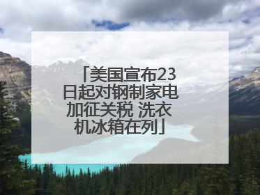 美国宣布23日起对钢制家电加征关税 洗衣机冰箱在列