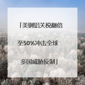 美钢铝关税翻倍至50%冲击全球 多国威胁反制