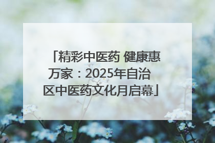 精彩中医药 健康惠万家：2025年自治区中医药文化月启幕