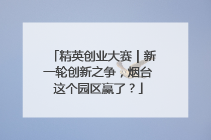 精英创业大赛｜新一轮创新之争，烟台这个园区赢了？