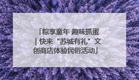 粽享童年 趣味抓蛋｜快来“苏城有礼”文创商店体验民俗活动