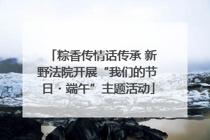 粽香传情话传承 新野法院开展“我们的节日・端午”主题活动