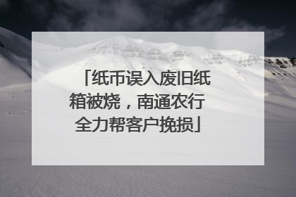 纸币误入废旧纸箱被烧，南通农行全力帮客户挽损