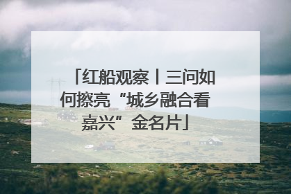 红船观察丨三问如何擦亮“城乡融合看嘉兴”金名片