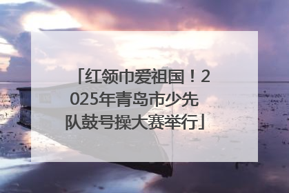 红领巾爱祖国！2025年青岛市少先队鼓号操大赛举行