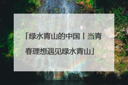 绿水青山的中国丨当青春理想遇见绿水青山