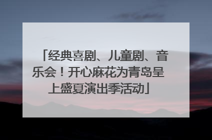 经典喜剧、儿童剧、音乐会！开心麻花为青岛呈上盛夏演出季活动