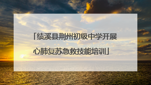 绩溪县荆州初级中学开展心肺复苏急救技能培训
