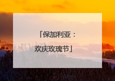 保加利亚：欢庆玫瑰节
