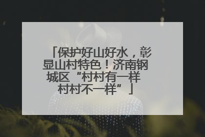 保护好山好水，彰显山村特色！济南钢城区“村村有一样 村村不一样”