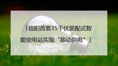 信阳首套35千伏装配式智能变电站实现“移动供电”