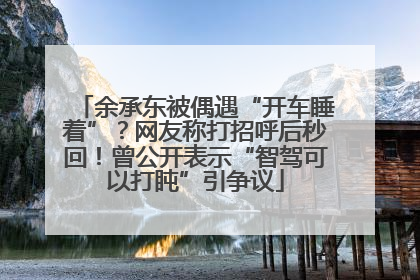 余承东被偶遇“开车睡着”？网友称打招呼后秒回！曾公开表示“智驾可以打盹”引争议