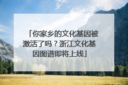 你家乡的文化基因被激活了吗？浙江文化基因图谱即将上线