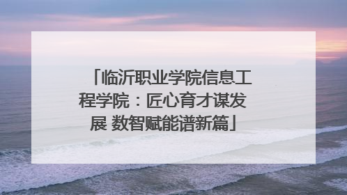 临沂职业学院信息工程学院：匠心育才谋发展 数智赋能谱新篇