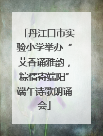 丹江口市实验小学举办“艾香诵雅韵，粽情寄端阳”端午诗歌朗诵会