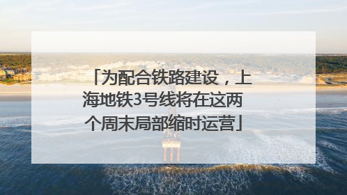 为配合铁路建设，上海地铁3号线将在这两个周末局部缩时运营