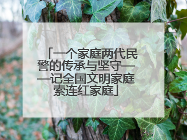 一个家庭两代民警的传承与坚守——记全国文明家庭索连红家庭