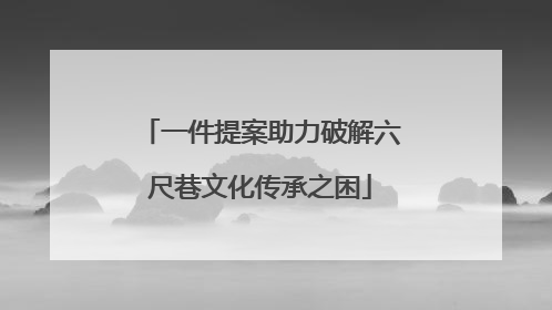 一件提案助力破解六尺巷文化传承之困