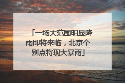 一场大范围明显降雨即将来临，北京个别点将现大暴雨