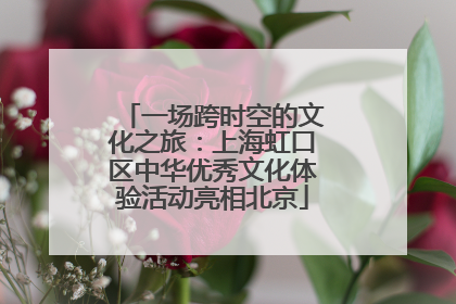 一场跨时空的文化之旅：上海虹口区中华优秀文化体验活动亮相北京