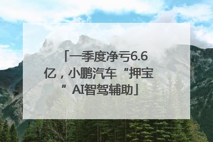 一季度净亏6.6亿，小鹏汽车“押宝”AI智驾辅助