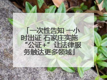 一次性告知 一小时出证 石家庄实施“公证+”让法律服务触达更多领域