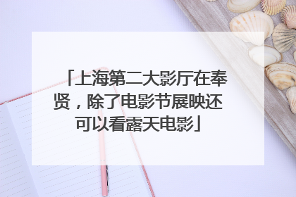 上海第二大影厅在奉贤，除了电影节展映还可以看露天电影