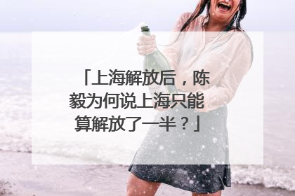 上海解放后，陈毅为何说上海只能算解放了一半？