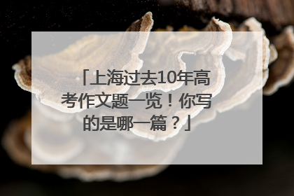 上海过去10年高考作文题一览！你写的是哪一篇？