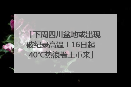 下周四川盆地或出现破纪录高温！16日起40℃热浪卷土重来