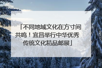 不同地域文化在方寸间共鸣！宜昌举行中华优秀传统文化精品邮展