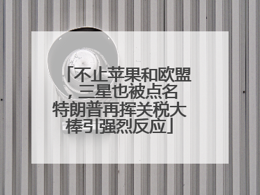 不止苹果和欧盟，三星也被点名 特朗普再挥关税大棒引强烈反应
