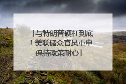 与特朗普硬杠到底！美联储众官员重申保持政策耐心