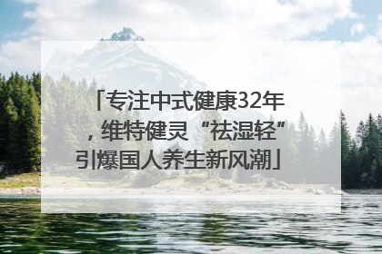 专注中式健康32年，维特健灵“祛湿轻”引爆国人养生新风潮