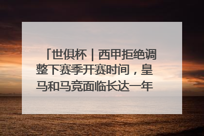 世俱杯｜西甲拒绝调整下赛季开赛时间，皇马和马竞面临长达一年的“魔鬼赛程”