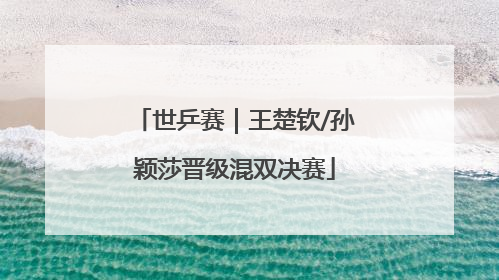 世乒赛｜王楚钦/孙颖莎晋级混双决赛
