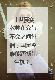 世预赛｜老帅在变与不变之间徘徊，国足今晚能否搏出生机？