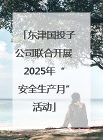 东津国投子公司联合开展2025年“安全生产月”活动