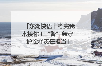 东湖快语丨考完我来接你！“警”急守护诠释责任担当