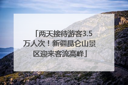 两天接待游客3.5万人次！新疆昆仑山景区迎来客流高峰