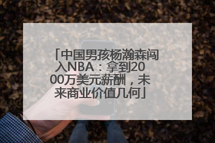 中国男孩杨瀚森闯入NBA：拿到2000万美元薪酬，未来商业价值几何