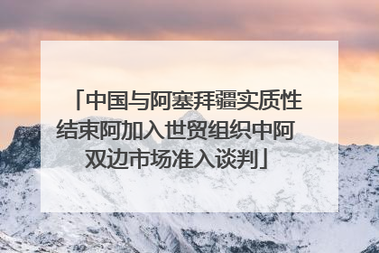中国与阿塞拜疆实质性结束阿加入世贸组织中阿双边市场准入谈判