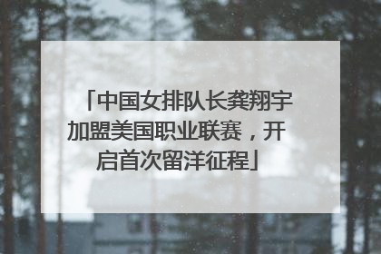 中国女排队长龚翔宇加盟美国职业联赛，开启首次留洋征程
