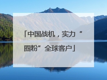 中国战机，实力“圈粉”全球客户