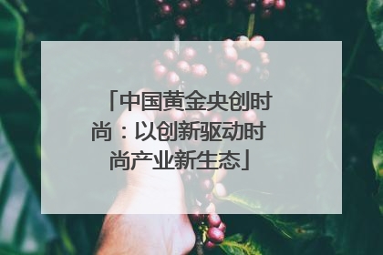 中国黄金央创时尚：以创新驱动时尚产业新生态