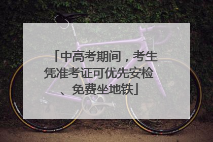 中高考期间，考生凭准考证可优先安检、免费坐地铁