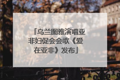 乌兰图雅演唱亚非妇促会会歌《爱在亚非》发布