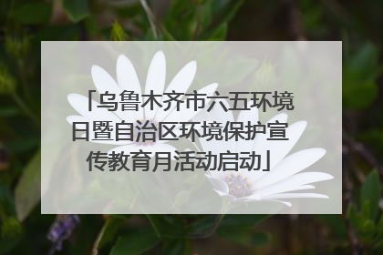 乌鲁木齐市六五环境日暨自治区环境保护宣传教育月活动启动