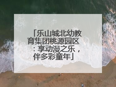 乐山城北幼教育集团桃源园区：享动漫之乐，伴多彩童年