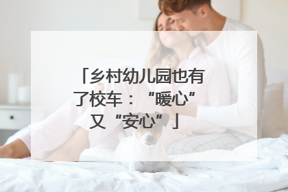 乡村幼儿园也有了校车：“暖心”又“安心”